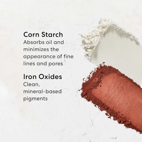 corn starch - absorbs oil and minimises the appearance of fine lines and pores. iron oxides - clean, mineral based pigments.