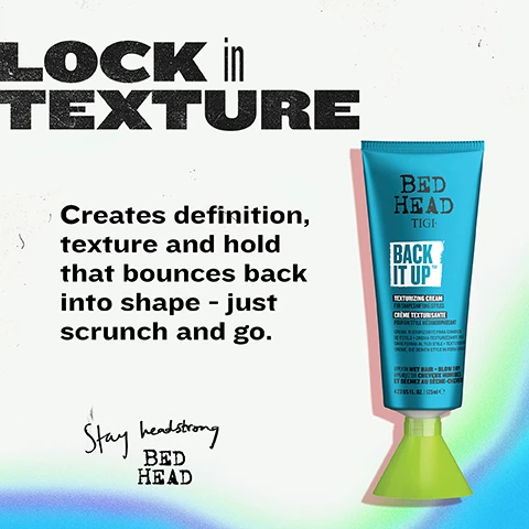 Image 2 - A blue Bed Head Back It Up Texturizing Cream tube with a bright green cap is positioned on the right of a white background that fades to a blue-green gradient at the bottom, with black text on the left reading LOCK in TEXTURE, Creates definition, texture and hold that bounces back into shape - just scrunch and go, and Stay headstrong BED HEAD; the product label includes text: BED HEAD TIGI BACK IT UP™ TEXTURIZING CREAM FOR SHAPESHIFTING STYLES CRÈME TEXTURISANTE POUR UN STYLE MÉTAMORPHOSANT CREMA TEXTURIZZANTE PARA CAMBIOS DE ESTILO CREMA TEXTURIZZANTE PER DARE FORMA AL TUO STILE TEXTURGEBEN CREME, DIE DEINEN STYLE IN FORM BRINGT APPLY ON WET HAIR + BLOW DRY APPLIQUEZ SUR CHEVEUX HUMIDES ET SÉCHEZ AU SÈCHE-CHEVEUX 4.23 US FL. OZ. | 125ml e. Image 3 - A teal background features a diagonal blue and green tube of hair product, with white text overlaying the image that reads SHAPE, TEXTURE and HOLD, and surrounding the tube are four benefit points: Boosts body, Enhances shine & softness, Shapes stay locked in, and Defines waves & textured styles; the product label on the tube reads BED HEAD TIGI BACK IT UP TEXTURIZING CREAM FOR SHAPESHIFTING STYLES CRÈME TEXTURISANTE POUR UN STYLE MÉTAMORPHOSANT CREMA TEXTURIZANTE PARA CAMBIOS DE ESTILO CREMA TEXTURIZZANTE PER DARE FORMA AL TUO STILE TEXTURGEBENE CREME, DIE DEINEN STYLE IN FORM BRINGT APPLY ON WET HAIR + BLOW DRY APPLIQUEZ SUR CHEVEUX HUMIDES ET SÉCHEZ AU SÈCHE-CHEVEUX 4.23 US FL. OZ. | 125ml e. Image 4 - A three-step hair styling guide titled DRENCH, APPLY and AIR DRY features three framed images: 1. A hand squeezing product into a palm, with text DRENCH and instructions Apply to towel-dried hair from roots to ends; 2. Hands applying product to wet hair, with text APPLY and instructions Twist or scrunch to define; 3. The back of a head with styled hair, with text AIR DRY and instructions Air dry to set shape or blow dry with a diffuser; the bottom banner displays BACK IT UP TEXTURISING CREAM. Image 5 - A before and after comparison shows the back of a mans head with flat brown hair on the left and voluminous wavy brown hair on the right, accompanied by the text FOR shapeshifting STYLES, Flat styles find new life with tousled shape, BEFORE, and AFTER. Image 6 - A creamy white swirl of product is shown on a textured teal background with the text TEXTURE meets TREATMENT. This feel-good formula delivers softness, shine and a flexible finish with a fresh, fruity scent that sticks around.