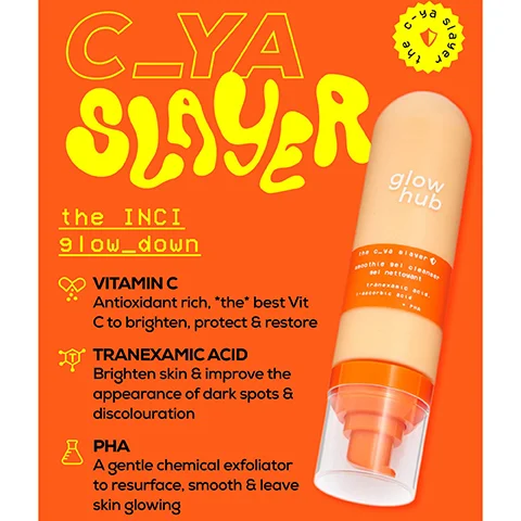 C_YA SLAYER the INCI glow_down VITAMIN C Antioxidant rich, *the* best Vit C to brighten, protect & restore TRANEXAMIC ACID Brighten skin & improve the appearance of dark spots & discolouration PHA A gentle chemical exfoliator to resurface, smooth & leave skin glowing the glow hub sel nettovant