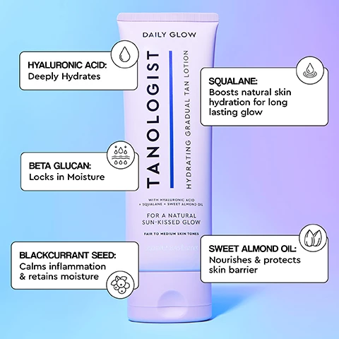 Image 1, hyaluronic acid deeply hydrates. squalane boosts natural skin hydration for long lasting glow. beta glucan locks in moisture. sweet almond oil nourishes and protects skin barrier. blackcurrent seed calms inflammation and retains moisture. image 2, how to apply daily glow. step 1 = massage evenly onto dry skin in place of your body lotion. step 2 = use sparingly on hands, elbows, knees and ankles. step 3 = wash hands thoroughly after application. step 4 = use daily for natural sunkissed tan.