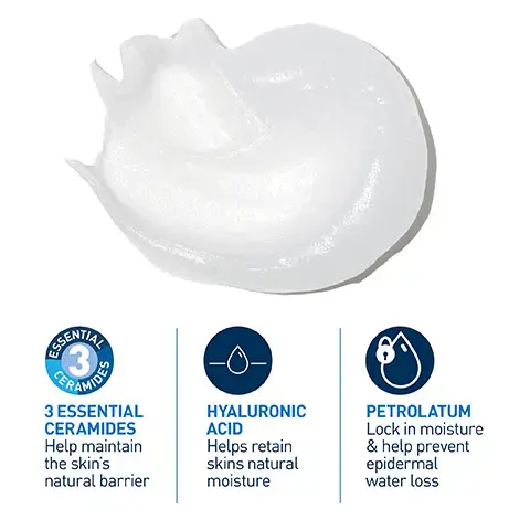 Image 1, GRAMIDE 3 ESSENTIAL CERAMIDES Help maintain the skin's natural barrier HYALURONIC ACID Helps retain skins natural moisture PETROLATUM Lock in moisture & help prevent epidermal water loss Image 2, SOOTHING FORMULA IMMEDIATELY PROTECTS THE FACE, HANDS, FEET, ELBOWS AND LIPS
Image 3, FOR VERY DRY & ROUGH SKIN CLEANSE PROTECT AND MOISTURISE Image 4, CeraVe SUITABLE FOR BABIES EVEN NEWBORNS FROM 1ST MONTH.