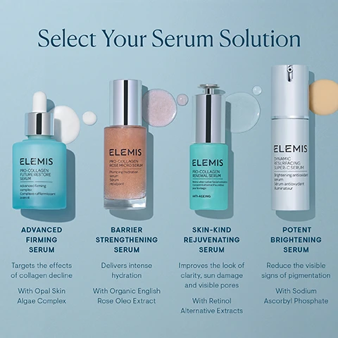 Image 1 - Image of four skincare serums arranged on a light blue background, with the heading Select Your Serum Solution, featuring Advanced Firming Serum, Barrier Strengthening Serum, Skin-Kind Rejuvenating Serum, and Potent Brightening Serum, each with descriptions of their benefits.
Image 2 - A bottle of ELEMIS Pro-Collagen Future Restore Serum and a jar of ELEMIS Pro-Collagen Marine Cream are displayed against a soft, iridescent background, with text indicating Step 1: Treat and Firm and Step 2: Smooth and Hydrate.
Image 3 - A skincare routine image featuring three ELEMIS products labeled as step 1: serum, step 2: moisturizer, and step 3: eye cream, with descriptions of each products benefits: firms and illuminates, hydrates and protects, and smooths and replenishes.
Image 4 - A transparent bottle with a silver cap contains a light blue liquid, surrounded by iridescent packaging with text that reads maximizing results, minimizing waste and 100% recyclable bottle alongside innovative packaging design to help you get every last drop.
Image 5 - A woman with glowing skin applies a skincare product to her face, while a dropper bottle is visible in her hand, featuring the text Lightweight formula and Absorbs effortlessly.
Image 6 - An image with a soft blue background featuring three sections of text listing skin care results: Clinically Proven at the top, followed by claims for results in 4 days, 14 days, and 4 weeks, including specific percentages and benefits, with small footnotes at the bottom.
Image 7 - An image of a bottle of ELEMIS Pro-Collagen Future Restore Serum with a dropper, surrounded by softly blurred pastel-colored backgrounds; text details visible include Padina Pavonica Ferment, Marine Bacillus Ferment, and Opal Skin Algae Complex with descriptions of their benefits for skin.
Image 8 - A woman with short hair is gently touching her face, with a soft expression, while text beside her states Targets the effects of collagen decline on the skin, followed by the points Firms, Re-Densifies, Volumes, and Smooths Lines & Wrinkles.
Image 9 - A side-by-side comparison of a womans face on day 0 and day 5 showing visible improvements in skin texture, including reduced fine lines and wrinkles, with visible text indicating Day 0, Day 5, and information about the product ELEMIS Pro-Collagen Marine Oil.
Image 10 - Close-up image of a womans forehead showing wrinkles before and after 4 weeks; left side labeled Before shows more prominent lines, while the right side labeled After 4 weeks shows smoother skin.
Image 11 - Side-by-side images showing the skin around the eye area, with the left side labeled Before showing more wrinkles and the right side labeled After 4 weeks showing smoother skin with reduced wrinkles.
Image 12 - Side-by-side comparison of a persons eye area before treatment and after 5 days, showing visible improvement in skin texture; labeled Before on the left and After 5 days on the right.
Image 13 - A bottle of ELEMIS Pro-Collagen Future Restore Serum is shown with a dropper dispensing serum, and text details the benefits of various ingredients, including World-First Opal Skin Algae Complex, Padina Pavonica Ferment, Marine Bacillus Ferment, and Marine Cellular Lipids.
Image 14 - A light blue serum bottle with a dropper is shown, surrounded by white bubbles, with the text Powerful Results, Clinically proven to increase firmness by up to 46% in just 4 days, 96% agreed this product made their skin look fuller and more voluminous, and 97% agreed this product left their skin more radiant.