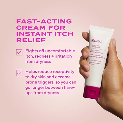 Image 1 - The image shows pink text that says FAST-ACTING CREAM FOR INSTANT ITCH RELIEF, Fights off uncomfortable itch, redness + irritation from dryness, and Helps reduce receptivity to dry skin and eczema-prone triggers, so you can go longer between flare-ups from dryness, alongside a hand holding a tube of Murad HYDRATION EXASOOTHE Quick Relief Moisture Treatment Traitement hydratant effet soulagement rapide for face, eyes and body pour le visage, les yeux et le corps. Image 2 - Image shows before and after photos of skin, with the text INSTANTLY SOOTHES + CALMS SKIN, WHILE RELIEVING ITCH + DISCOMFORT* UNRETOUCHED CLINICAL RESULTS Before After 1 week* and footnote *Results reported by trial participants in a clinical study, ages 19-65 with Fitzpatrick types I-V. Image 3 - A swirl of pale yellow cream on a pink background with text overlays describing ingredients: GROUND CHERRY (inspired by steroids yet sourced from plants) replenishes skin COLLOIDAL OATMEAL relieves itching due to dryness + irritation. Image 4 - A person holds a Murad product tube near their face and shoulder, with text Murad. HYDRATION EXASOOTHE Quick Relief Moisture Treatment Traitement hydratant effet soulagement rapide for face, eyes and body pour le visage, les yeux et le corps TOTAL RELIEF ZERO STEROIDS Ultra-gentle Alcohol-free Fragrance-free Ophthalmologist tested visible in the image. Image 5 - Image showing a four-step sensitive skin regimen with Murad products and text that reads A COMPLETE SENSITIVE SKIN REGIMEN STEP 1 Cleanse face STEP 2 Exfoliate + soothe STEP 3 Hydrate + comfort AS NEEDED Relieve itch + redness Soothing + calming effective formulas that also fortify skin’s resiliency for reduced sensitivity over time.
