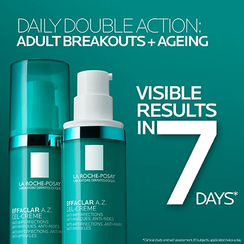 Image 1 - Image of two cosmetic bottles of La Roche-Posay Effaclar A.Z. Gel-Crème against a teal background, with the text saying DAILY DOUBLE ACTION: ADULT BREAKOUTS + AGEING and VISIBLE RESULTS IN 7 DAYS*.
Image 2 - A teal skincare bottle with a pump top is positioned on a gray pedestal, with the text stating 74% saw fewer adult spots and 93% saw plumper skin.
Image 3 - Image of a turquoise skincare product bottle labeled Effaclar A.Z. Gel-Crème by La Roche-Posay with text mentioning the Tri-Acid Complex formula and details about azelaic acid, salicylic acid, and hyaluronic acid benefits for skin.
Image 4 - A teal bottle of La Roche-Posay Effaclar A.Z. Gel-Cream is shown on a background of varying skin tones, with the text Effaclar A.Z. Gel-Cream and Suitable for All Skin Tones prominently displayed.
Image 5 - An angled view of a teal cylindrical bottle of La Roche-Posay Effaclar A.Z. Gel-Crème placed beside a curved teal cream swirl, with visible text stating La Roche-Posay Laboratoire Dermatologique, Effaclar A.Z. Gel-Crème Anti-Imperfections, Anti-Marks, Anti-Wrinkles Gel-Cream, and Nº 1 Dermatologist Recommended Brand in the UK.
Image 6 - Image shows three skincare products from La Roche-Posay with labels indicating their names: Effaclar Gel Cleanser, Effaclar A.Z. Gel-Cream, and Anthelios UVMune 400 Oil Control, along with a note about using Effaclar Serum for concentrated exfoliation once or twice per week.
Image 7 - Image shows two skincare products side by side: the left product is a green bottle labeled Effaclar A.Z. Gel-Cream with visible text indicating it contains 10% azelaic acid, salicylic acid, and hyaluronic acid, used as a daily moisturizer for breakouts and anti-aging, recommended for morning and/or evening use; the right product is a blue bottle labeled Effaclar Serum with visible text noting it contains salicylic acid, glycolic acid, and niacinamide, described as a concentrated exfoliation for imperfections and post-acne marks, and to be used once or twice per week in the evening.