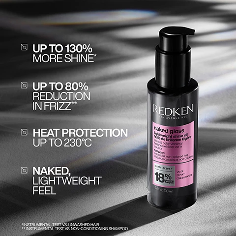 Image 1 - A bottle of Redken Naked Gloss lightweight shine oil is shown on a gray surface, with text highlighting features: up to 130% more shine, up to 80% reduction in frizz, heat protection up to 230°C, and a naked lightweight feel.
Image 2 - Side-by-side comparison of a woman with long, straight red hair on the left labeled BEFORE and the same woman with long, wavy red hair on the right labeled AFTER with additional text at the bottom noting *USE OF ACIDIC COLOR GLOSS SHAMPOO, CONDITIONER, AND NAKED GLOSS OIL.
Image 3 - Image shows a comparison of hair with one side labeled BEFORE and the other side labeled AFTER, illustrating a significant transformation from frizzy to smooth and shiny hair, with additional text noting *USE OF ACIDIC COLOR GLOSS SHAMPOO, CONDITIONER, AND NAKED GLOSS OIL.
Image 4 - A side-by-side comparison of a womans curly hair before and after treatment, showcasing a transformation from frizzy and undefined curls on the left to smoother, more defined curls on the right, with visible text that reads BEFORE and AFTER, along with small text noting the use of acidic color gloss shampoo, conditioner, and naked gloss oil.
Image 5 - A bottle of Redken Naked Gloss lightweight shine oil is centered against a gradient black background, with swirling liquid around the base and text that reads SHINE WITH A NAKED FEEL and includes product details like naked gloss and 18% fatty acids.
Image 6 - An image shows a hand dispensing a small amount of a clear liquid from a pump bottle labeled Redken into another hand, with visible text stating START WITH 1 PUMP, ADD MORE AS NEEDED.
Image 7 - The image shows a split view of a woman applying hair product with wet hair on the left and sleek, straight hair on the right, accompanied by the text APPLY TO DAMP OR DRY HAIR.
Image 8 - A persons long, straight black hair is being combed from behind, with text on the image stating that the product is formulated with fatty acids and omega-9s to enhance shine, protect color vibrancy, and condition hair.
Image 9 - Image shows a collection of four hair care products in black bottles labeled REDKEN, including shampoo, conditioner, leave-in treatment, and oil, with the heading GLOSSY HAIR ROUTINE and the visible text SHAMPOO CONDITIONER LEAVE-IN OIL.