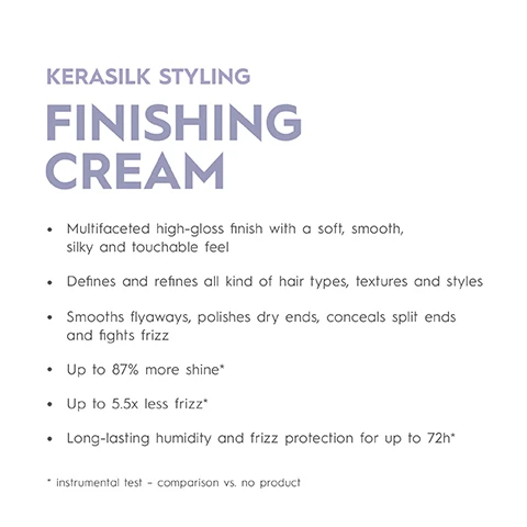 Image 1 - Image showing text about Kerasilk Styling Finishing Cream including benefits and claims. Text reads: KERASILK STYLING FINISHING CREAM Multifaceted high-gloss finish with a soft, smooth, silky and touchable feel Defines and refines all kind of hair types, textures and styles Smooths flyaways, polishes dry ends, conceals split ends and fights frizz Up to 87% more shine* Up to 5.5x less frizz* Long-lasting humidity and frizz protection for up to 72h* * instrumental test - comparison vs. no product. Image 2 - A light blue Kerasilk Flyaway Wand product tube with brush applicator next to a bowl of white powder, with text that reads Kerasilk Flyaway Wand Flyaway Bändiger e 8mL 0.2 FL.OZ. FLYAWAYS, FRIZZ & BABY HAIR UNDER CONTROL QUICK BOOST OF MOISTURE FOR HAIR & EYEBROWS. Image 3 - A light purple Kerasilk hairspray can is displayed next to text listing performance benefits PERFORMANCE BENEFITS HUMIDITY AND FRIZZ PROTECTION FOR UP TO 72H* MULTI-PURPOSE CAN BE USED AS FIXING SPRAY OR WORKING SPRAY HEAT-ACTIVATED STYLES CREATED BY HOT TOOLS HEAT PROTECTION UP TO 230°C/446°F* * INSTRUMENTAL TEST - COMPARISON VS. NO PRODUCT, and the can label shows Kerasilk FIXED. VERSATILE. PROTECTED. MULTI-PURPOSE HAIRSPRAY e 300mL 228 g. Image 4 - A light purple spray bottle with abstract blue and white shapes around it, with text reading CREATES TOUCHABLE HOLD AND SHINE A MULTI-PURPOSE HAIRSPRAY INFUSED WITH BIOMIMETIC SILK & BLUE LOTUS EXTRACT HEAT-ACTIVATED LONG-LASTING TOUCHABLE STYLES KERASILK FIXED. VERSATILE. PROTECTED. MULTI-PURPOSE HAIRSPRAY MULTI-PURPOSE HAARSPRAY e 300 mL 228 g * INSTRUMENTAL TEST - COMPARISON VS. NO PRODUCT. Image 5 - An informational graphic on a purple background lists product features and certifications including a Climatepartner 14717-2005-1001 Climate neutral logo, a Vegan Formula logo with a flask and leaf, and a flask logo, with text that reads: CLIMATE CONSCIOUS INSIDE OUT CLIMATE NEUTRAL PRODUCT: Product is CO₂ compensated¹ VEGAN FORMULA: No animal-derived ingredients FREE FROM: sulfates, dyes, microplastics 1 - product is CO₂ compensated; Climate neutral = Often also called carbon neutral, describing the reduction and compensation of carbon emissions to Zero, but scientifically climate neutral refers to all greenhouse gases, not only carbon dioxide.