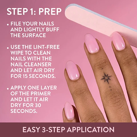 Image 1 - A hand with light pink manicured nails and a star tattoo on the ring finger is shown with a pink nail file in the background, next to text that reads STEP 1: PREP, FILE YOUR NAILS AND LIGHTLY BUFF THE SURFACE, USE THE LINT-FREE WIPE TO CLEAN NAILS WITH THE NAIL CLEANSER AND LET AIR DRY FOR 15 SECONDS, APPLY ONE LAYER OF THE PRIMER AND LET IT AIR DRY FOR 30 SECONDS, and at the bottom, EASY 3-STEP APPLICATION. Image 2 - A vibrant pink image shows a nail polish applicator behind a coral pink block, with text overlays that read: STEP 2: PAINT, APPLY THE 2-IN-1 BASE AND TOP COAT, CURE FOR 15 SECONDS, PAINT YOUR CHOICE OF NAIL COLOUR AND CURE FOR 30 SECONDS, APPLY A SECOND LAYER FOR COMPLETE COVERAGE, EASY 3-STEP APPLICATION. Image 3 - Two hands with light pink manicured nails are shown against a purple background, with visible text reading Step 3: Protect, Use the 2-in-1 base and top coat to lock in the look and cure for 15 seconds, Finish by removing the moisture layer using the cleanser and a lint-free wipe, Now your mani is complete!, and Easy 3-step application.